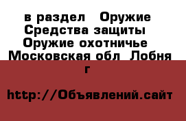  в раздел : Оружие. Средства защиты » Оружие охотничье . Московская обл.,Лобня г.